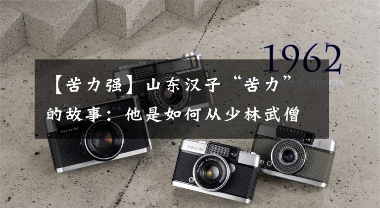 【苦力强】山东汉子“苦力”的故事:他是如何从少林武僧变成武打明星的?