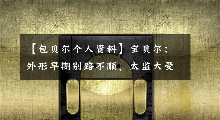 【包贝尔个人资料】宝贝尔:外形早期别路不顺,太监大受欢迎,伴娘事件破坏了他的口碑。