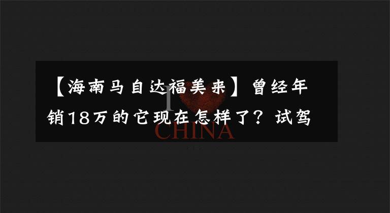 【海南马自达福美来】曾经年销18万的它现在怎样了？试驾海马福美来F5