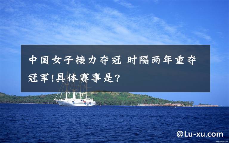中国女子接力夺冠 时隔两年重夺冠军!具体赛事是?