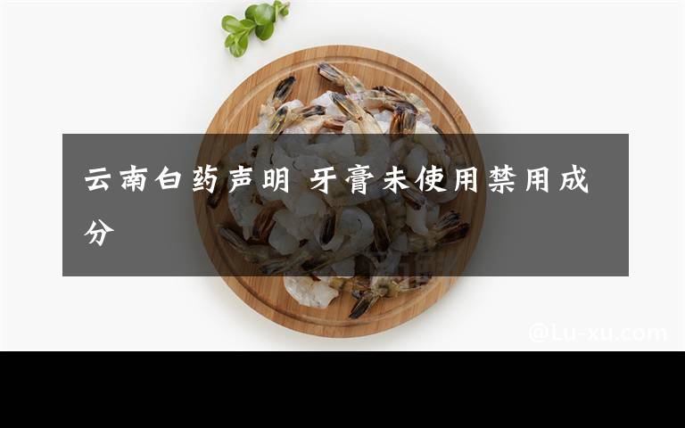 云南白药声明 牙膏未使用禁用成分