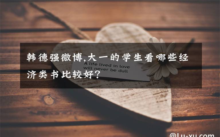 韩德强微博,大一的学生看哪些经济类书比较好?