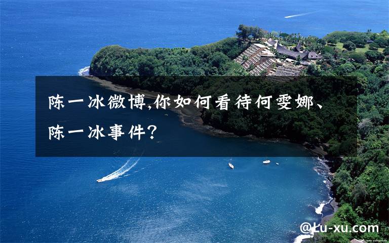 陈一冰微博,你如何看待何雯娜、陈一冰事件？
