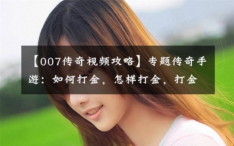 【007传奇视频攻略】专题传奇手游：如何打金，怎样打金，打金方向