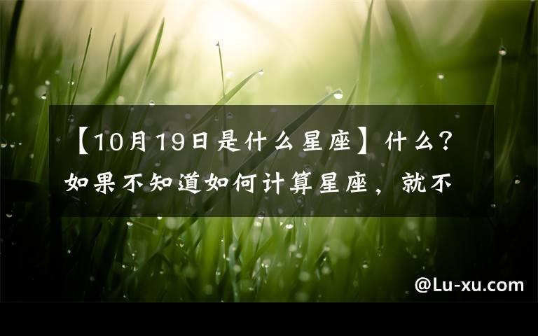 【10月19日是什么星座】什么?如果不知道如何计算星座,就不能错过