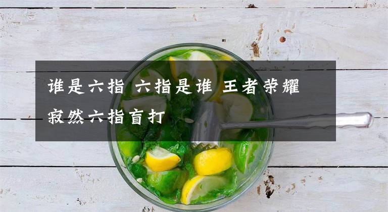 谁是六指 六指是谁 王者荣耀寂然六指盲打