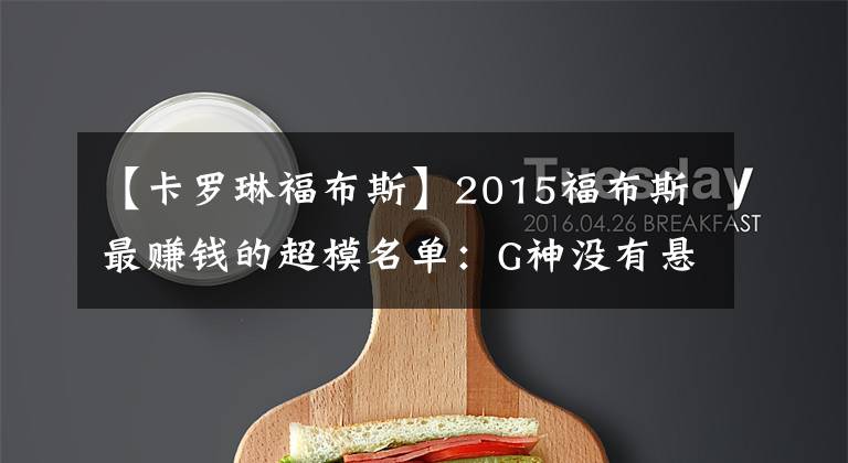 【卡罗琳福布斯】2015福布斯最赚钱的超模名单:G神没有悬念!