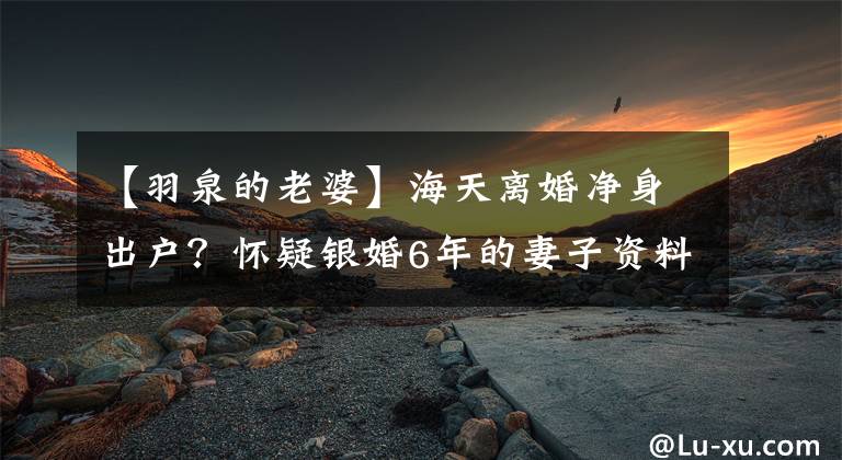 【羽泉的老婆】海天离婚净身出户？怀疑银婚6年的妻子资料背景很难曝光