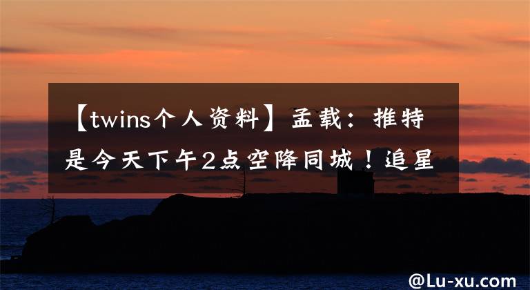 【twins个人资料】孟载:推特是今天下午2点空降同城!追星的攻略在这里,拿走也不谢谢你。