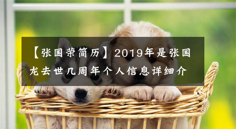 【张国荣简历】2019年是张国龙去世几周年个人信息详细介绍。