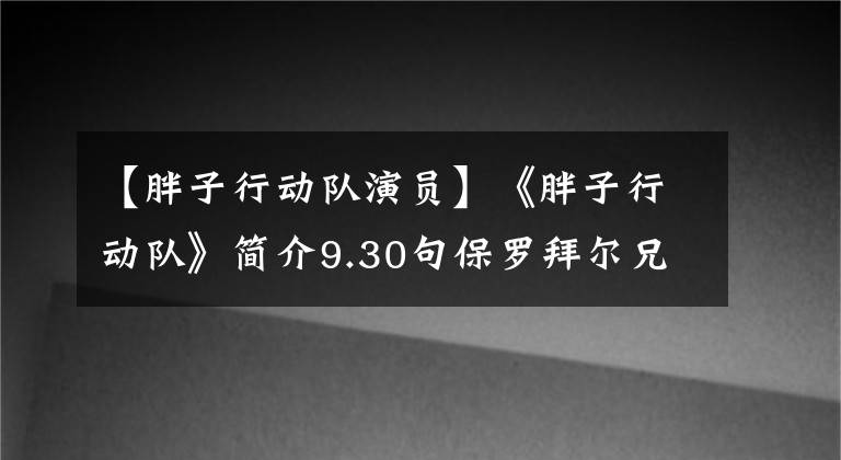 【胖子行动队演员】《胖子行动队》简介9.30句保罗拜尔兄弟同心600斤国庆节文件塞进去。