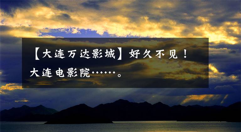 【大连万达影城】好久不见！大连电影院……。