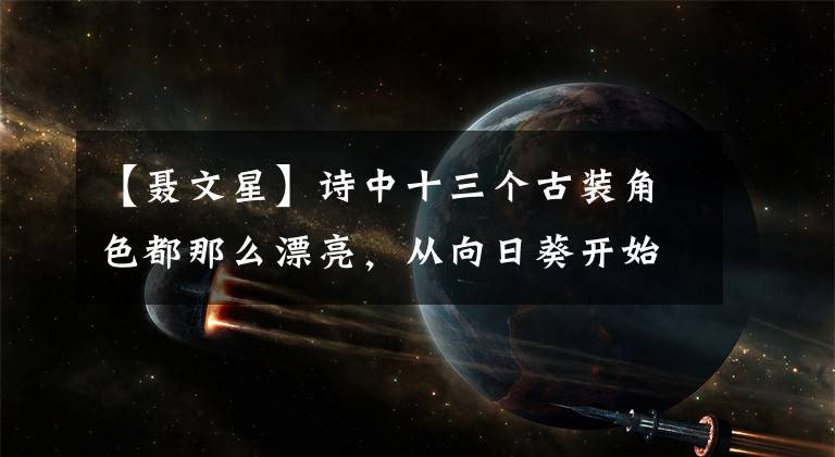 【聂文星】诗中十三个古装角色都那么漂亮，从向日葵开始就喜欢她。