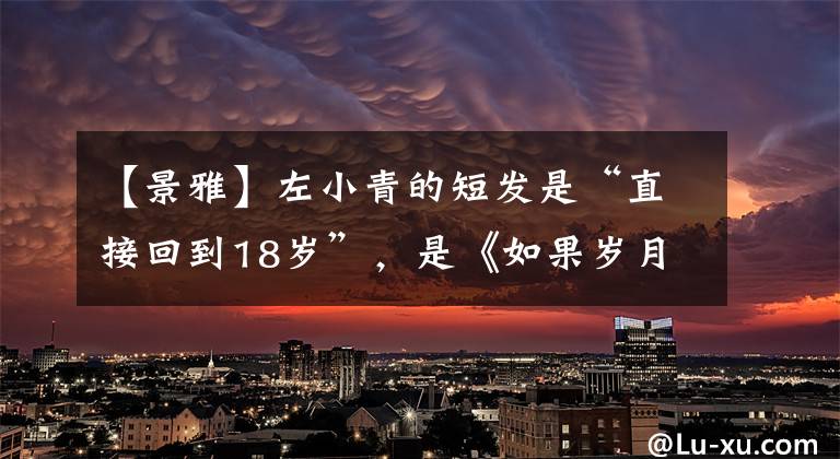 【景雅】左小青的短发是“直接回到18岁”,是《如果岁月可回头》的宠儿