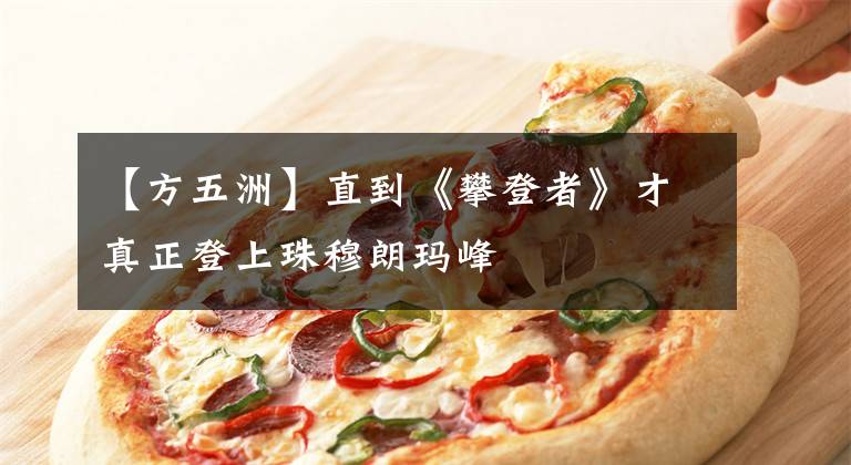 【方五洲】直到《攀登者》才真正登上珠穆朗玛峰