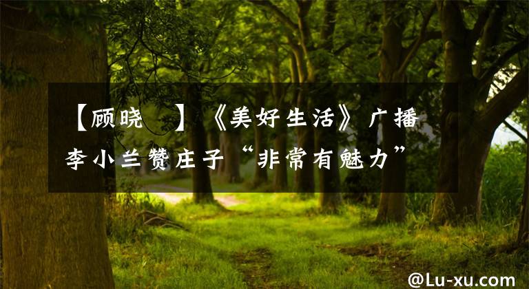 【顾晓珺】《美好生活》广播李小兰赞庄子“非常有魅力”