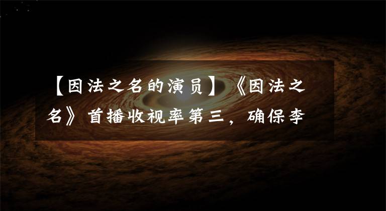 【因法之名的演员】《因法之名》首播收视率第三,确保李幼斌张风的刑事剧质量。