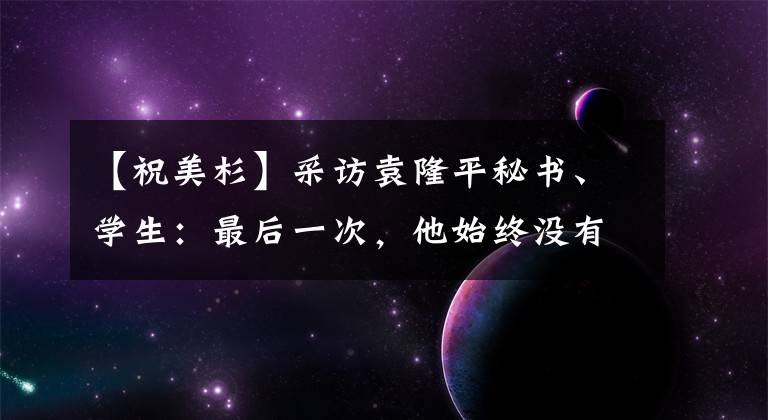 【祝美杉】采访袁隆平秘书、学生：最后一次，他始终没有说过“痛苦”这个词，梦都在说杂交水稻。