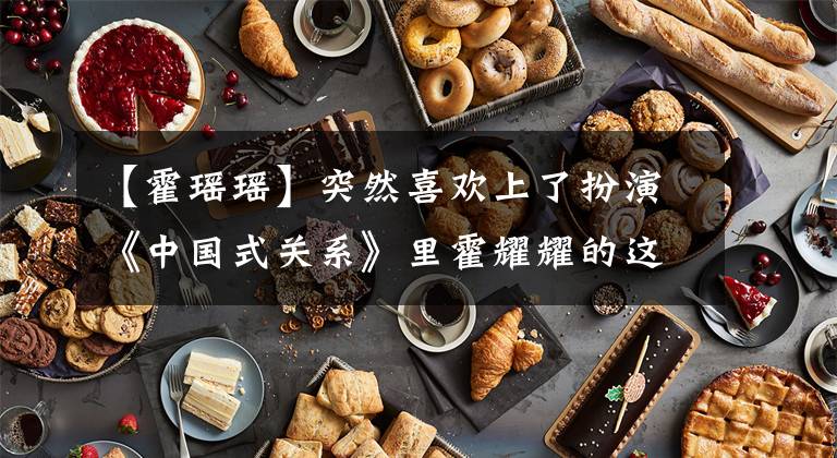 【霍瑶瑶】突然喜欢上了扮演《中国式关系》里霍耀耀的这个女人。