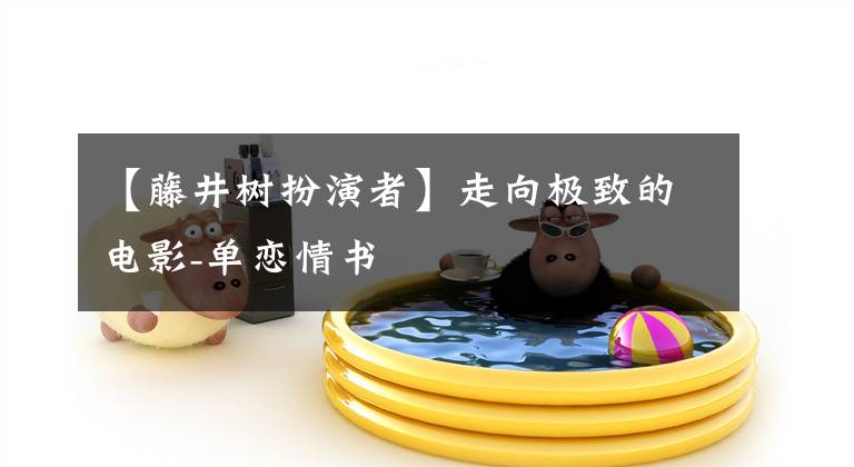 【藤井树扮演者】走向极致的电影-单恋情书