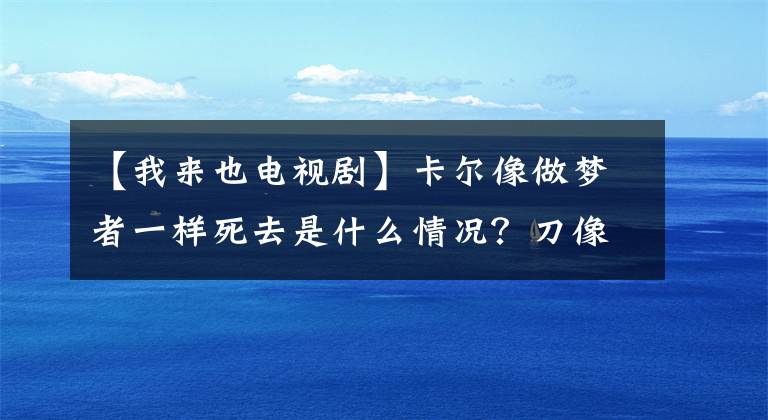 【我来也电视剧】卡尔像做梦者一样死去是什么情况?刀像梦,歌词是哪部电视剧主题曲?