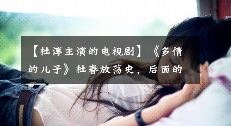 【杜淳主演的电视剧】《多情的儿子》杜春放荡史,后面的9位姑娘们。