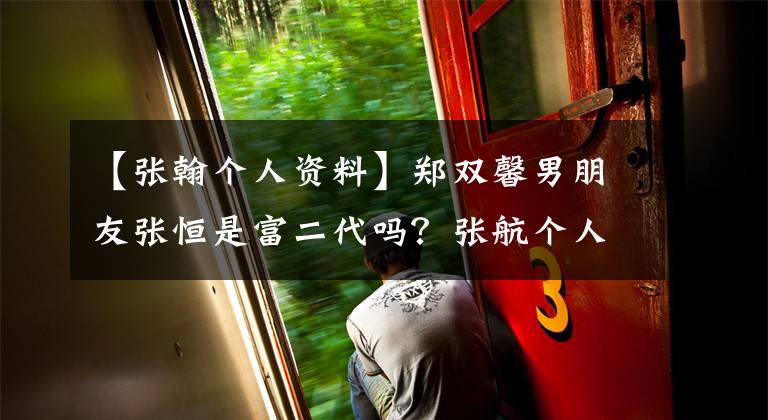 【张翰个人资料】郑双馨男朋友张恒是富二代吗?张航个人信息家庭背景详细介绍。