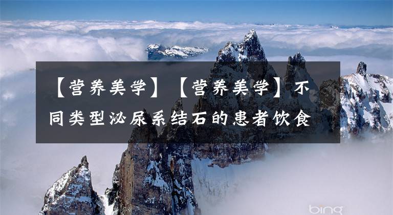 【营养美学】【营养美学】不同类型泌尿系结石的患者饮食管理计划（2019）