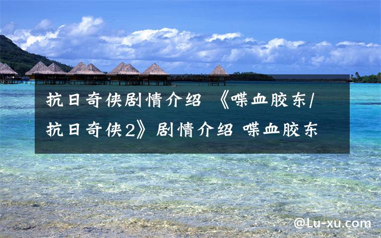 抗日奇侠剧情介绍 《喋血胶东/抗日奇侠2》剧情介绍 喋血胶东演员表大结局
