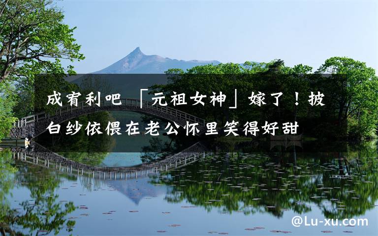 成宥利吧 「元祖女神」嫁了!披白纱依偎在老公怀里笑得好甜