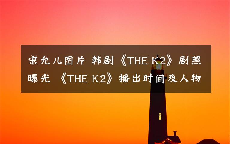 宋允儿图片 韩剧《THE K2》剧照曝光 《THE K2》播出时间及人物介绍