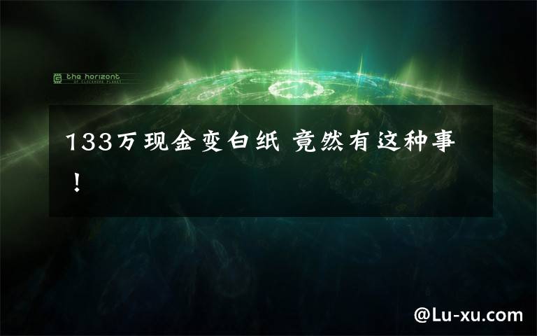133万现金变白纸 竟然有这种事!