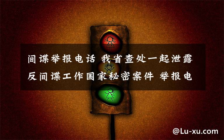 间谍举报电话 我省查处一起泄露反间谍工作国家秘密案件 举报电话12339