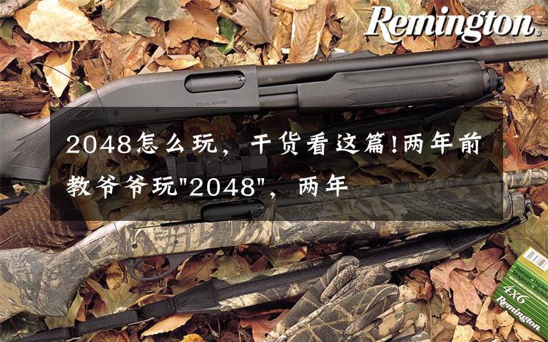 2048怎么玩,干货看这篇!两年前教爷爷玩"2048",两年后成绩最高分:四千多万……