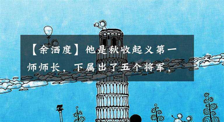 【余洒度】他是秋收起义第一师师长,下属出了五个将军,他自己却背叛了革命