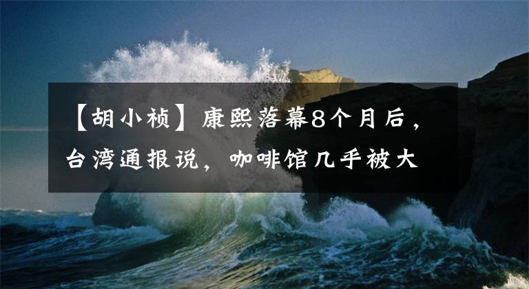 【胡小祯】康熙落幕8个月后,台湾通报说,咖啡馆几乎被大陆观众遗忘了。