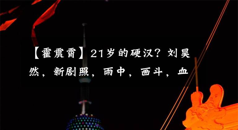 【霍震霄】21岁的硬汉？刘昊然，新剧照，雨中，画斗，血流满面。