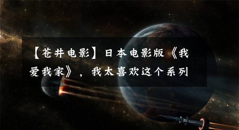 【苍井电影】日本电影版《我爱我家》，我太喜欢这个系列了！