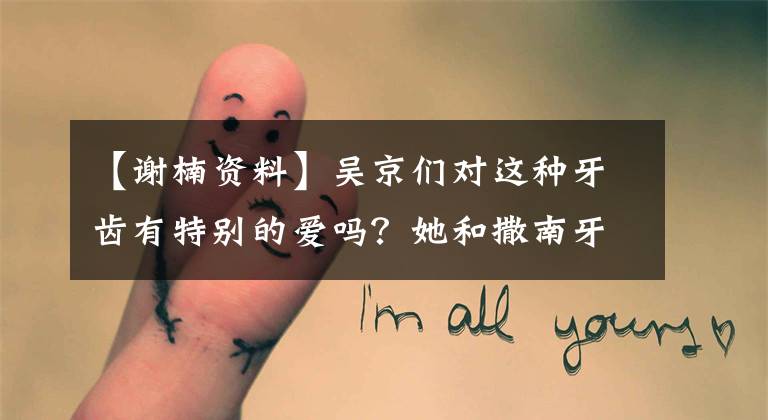 【谢楠资料】吴京们对这种牙齿有特别的爱吗?她和撒南牙真的不要太像!