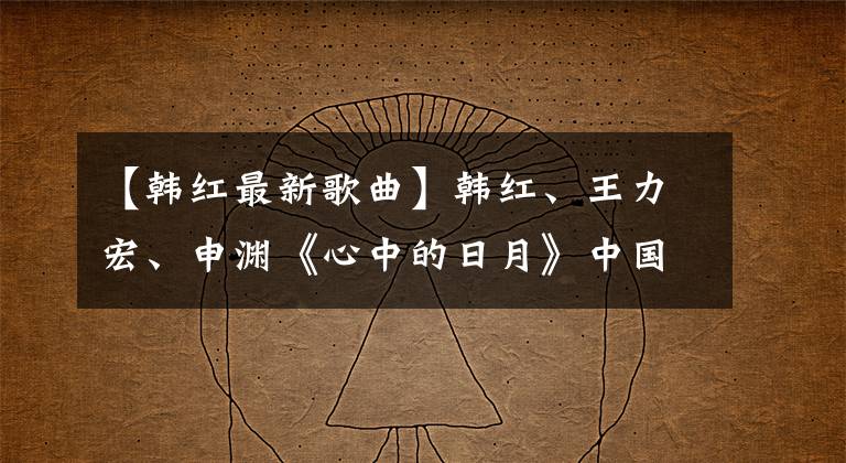 【韩红最新歌曲】韩红、王力宏、申渊《心中的日月》中国音乐界黄金时代极乐盛宴回归