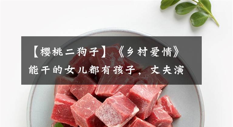 【樱桃二狗子】《乡村爱情》能干的女儿都有孩子，丈夫演过《樱桃》里的两个。