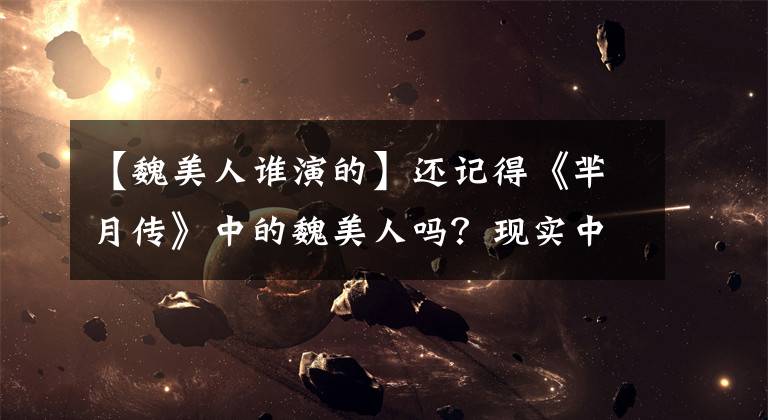 【魏美人谁演的】还记得《芈月传》中的魏美人吗？现实中的她是个可爱的妹妹