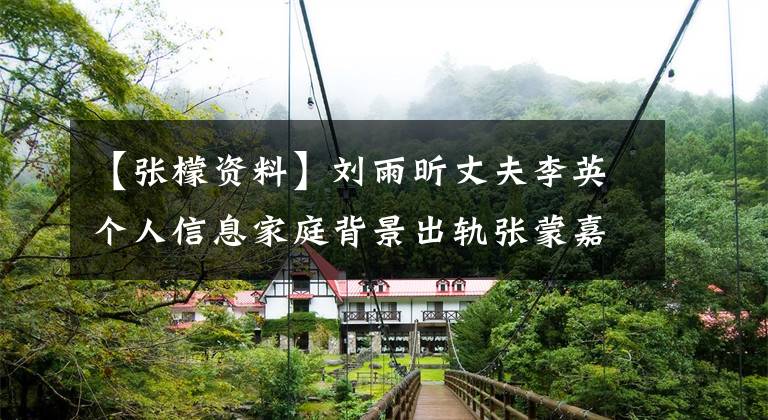 【张檬资料】刘雨昕丈夫李英个人信息家庭背景出轨张蒙嘉诚3、3、4号库存。