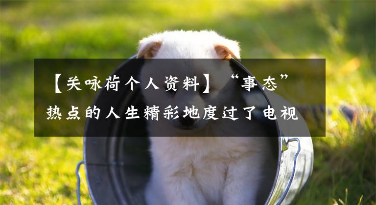 【关咏荷个人资料】“事态”热点的人生精彩地度过了电视剧