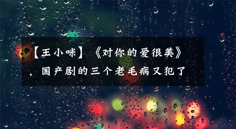 【王小咪】《对你的爱很美》,国产剧的三个老毛病又犯了,张佳益苦苦支撑着。