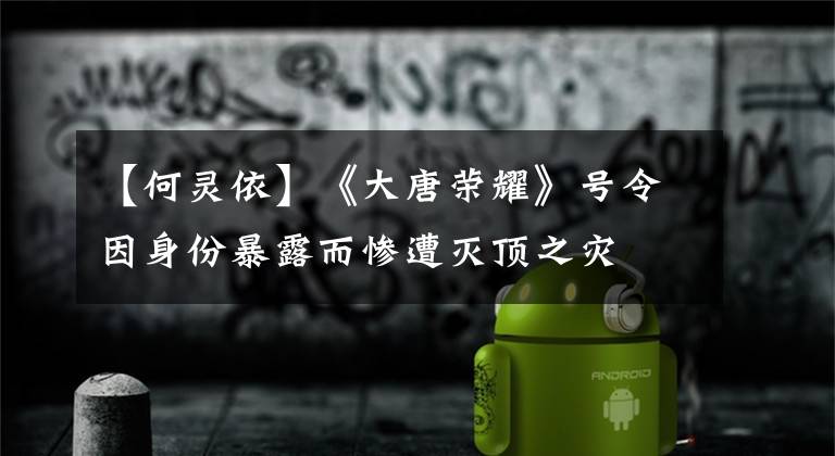【何灵依】《大唐荣耀》号令因身份暴露而惨遭灭顶之灾