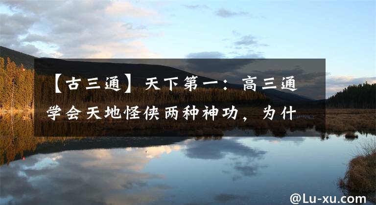 【古三通】天下第一:高三通学会天地怪侠两种神功,为什么不全部传入是非?