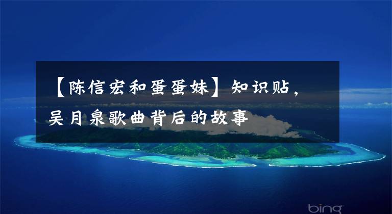 【陈信宏和蛋蛋妹】知识贴，吴月泉歌曲背后的故事