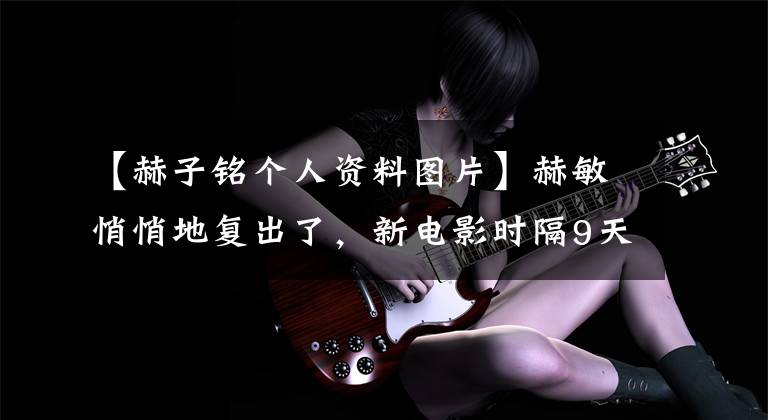 【赫子铭个人资料图片】赫敏悄悄地复出了，新电影时隔9天上映，官微的小心机太突出了。