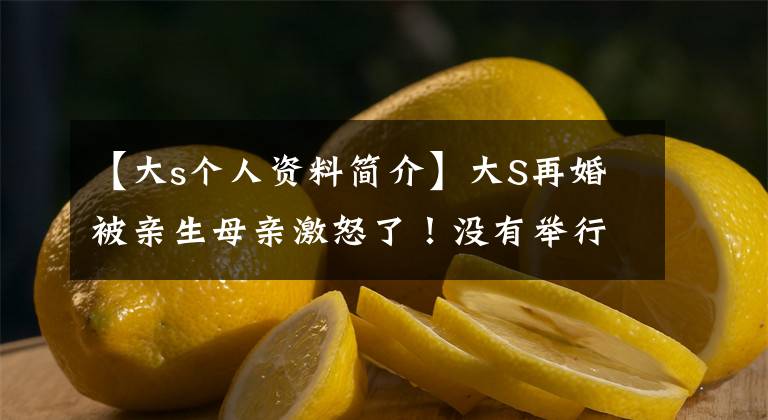 【大s个人资料简介】大S再婚被亲生母亲激怒了!没有举行婚礼,没有生孩子,至今没有见到与丈夫的领取证。